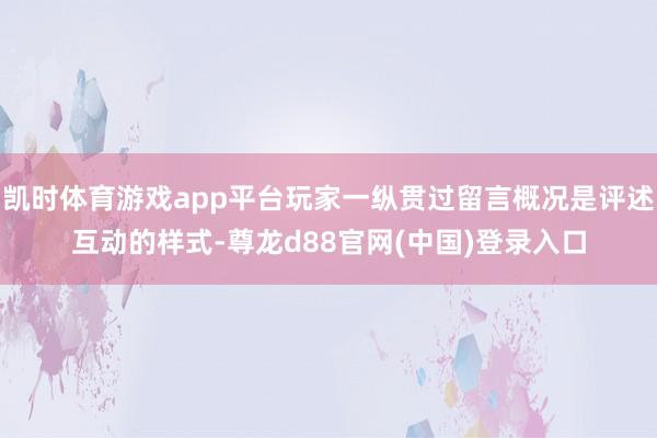 凯时体育游戏app平台玩家一纵贯过留言概况是评述互动的样式-尊龙d88官网(中国)登录入口