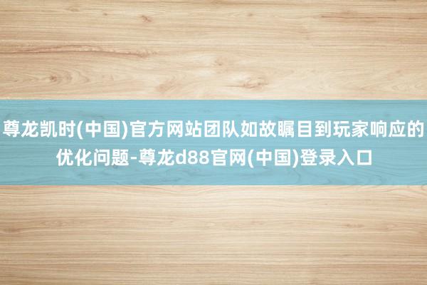 尊龙凯时(中国)官方网站团队如故瞩目到玩家响应的优化问题-尊龙d88官网(中国)登录入口