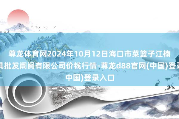 尊龙体育网2024年10月12日海口市菜篮子江楠农家具批发阛阓有限公司价钱行情-尊龙d88官网(中国)登录入口