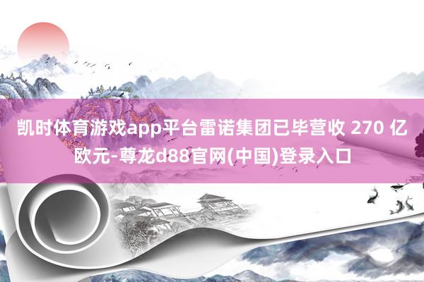 凯时体育游戏app平台雷诺集团已毕营收 270 亿欧元-尊龙d88官网(中国)登录入口