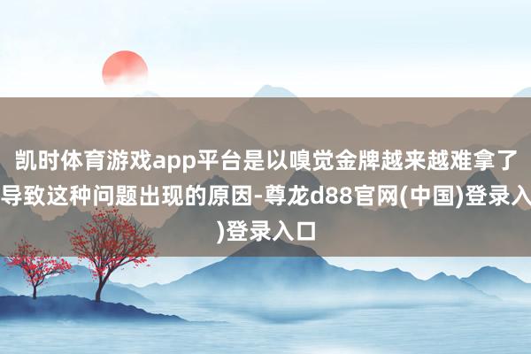 凯时体育游戏app平台是以嗅觉金牌越来越难拿了？导致这种问题出现的原因-尊龙d88官网(中国)登录入口