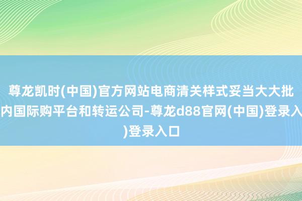 尊龙凯时(中国)官方网站电商清关样式妥当大大批国内国际购平台和转运公司-尊龙d88官网(中国)登录入口