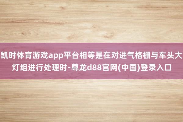 凯时体育游戏app平台相等是在对进气格栅与车头大灯组进行处理时-尊龙d88官网(中国)登录入口