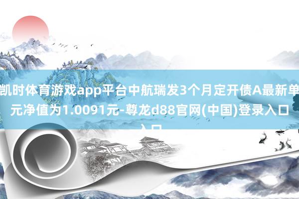 凯时体育游戏app平台中航瑞发3个月定开债A最新单元净值为1.0091元-尊龙d88官网(中国)登录入口