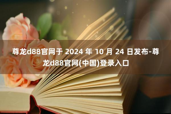 尊龙d88官网于 2024 年 10 月 24 日发布-尊龙d88官网(中国)登录入口