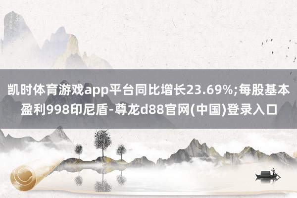 凯时体育游戏app平台同比增长23.69%;每股基本盈利998印尼盾-尊龙d88官网(中国)登录入口