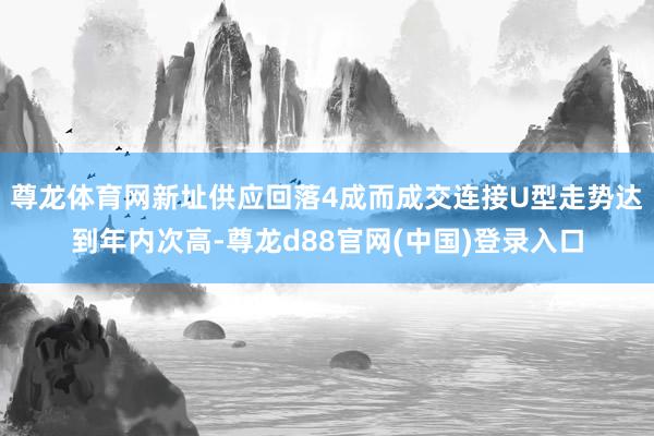 尊龙体育网新址供应回落4成而成交连接U型走势达到年内次高-尊龙d88官网(中国)登录入口