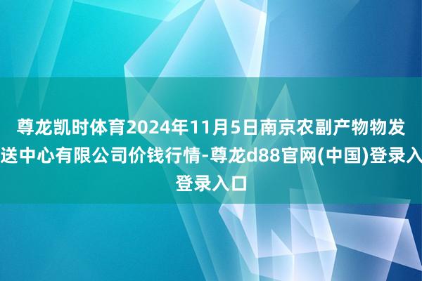 尊龙凯时体育2024年11月5日南京农副产物物发配送中心有限公司价钱行情-尊龙d88官网(中国)登录入口