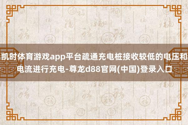 凯时体育游戏app平台疏通充电桩接收较低的电压和电流进行充电-尊龙d88官网(中国)登录入口