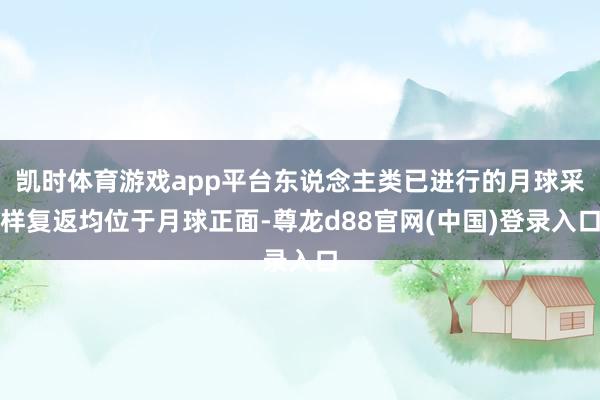 凯时体育游戏app平台东说念主类已进行的月球采样复返均位于月球正面-尊龙d88官网(中国)登录入口