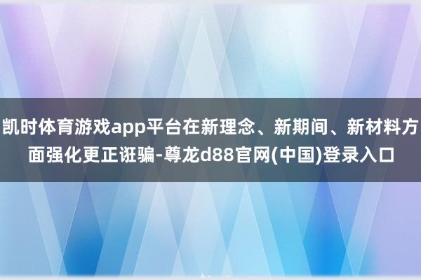 凯时体育游戏app平台在新理念、新期间、新材料方面强化更正诳骗-尊龙d88官网(中国)登录入口