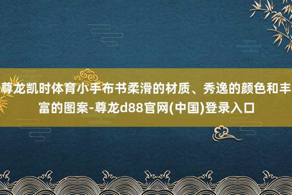 尊龙凯时体育小手布书柔滑的材质、秀逸的颜色和丰富的图案-尊龙d88官网(中国)登录入口