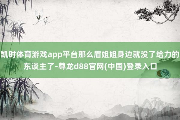 凯时体育游戏app平台那么眉姐姐身边就没了给力的东谈主了-尊龙d88官网(中国)登录入口