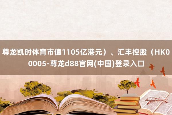 尊龙凯时体育市值1105亿港元）、汇丰控股（HK00005-尊龙d88官网(中国)登录入口