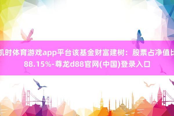 凯时体育游戏app平台该基金财富建树：股票占净值比88.15%-尊龙d88官网(中国)登录入口