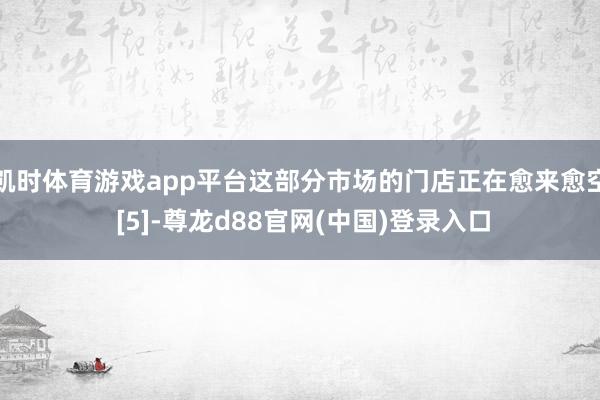 凯时体育游戏app平台这部分市场的门店正在愈来愈空 [5]-尊龙d88官网(中国)登录入口