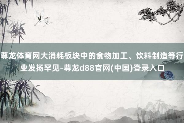 尊龙体育网大消耗板块中的食物加工、饮料制造等行业发扬罕见-尊龙d88官网(中国)登录入口