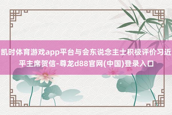 凯时体育游戏app平台与会东说念主士积极评价习近平主席贺信-尊龙d88官网(中国)登录入口