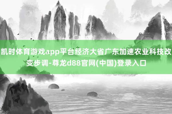 凯时体育游戏app平台经济大省广东加速农业科技改变步调-尊龙d88官网(中国)登录入口