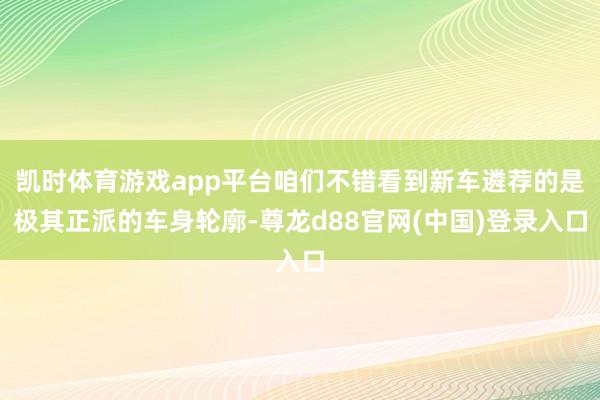 凯时体育游戏app平台咱们不错看到新车遴荐的是极其正派的车身轮廓-尊龙d88官网(中国)登录入口