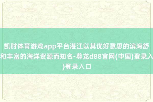 凯时体育游戏app平台湛江以其优好意思的滨海舒适和丰富的海洋资源而知名-尊龙d88官网(中国)登录入口